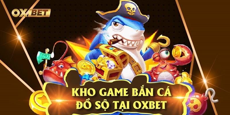 Review chi tiết về kho game bắn cá OXBET